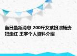 當(dāng)日最新消息 200斤女孩扮演楊貴妃走紅 王宇個(gè)人資料介紹