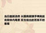 當日最新消息 長期佩戴銀手鐲竟能去除體內毒素 醫(yī)生給出的答案不妨看看