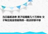 當(dāng)日最新消息 男子結(jié)婚要幾十萬嫁妝 女子掏出現(xiàn)金怒刷甩他一臉這樣夠不夠