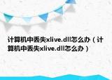 計算機中丟失xlive.dll怎么辦（計算機中丟失xlive.dll怎么辦）