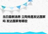 當日最新消息 立陶宛是發(fā)達國家嗎 發(fā)達國家有哪些