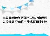 當(dāng)日最新消息 醫(yī)保個(gè)人賬戶余額可以提現(xiàn)嗎 只有這三種情況可以支取