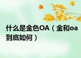 什么是金色OA（金和oa到底如何）