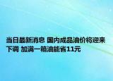 當(dāng)日最新消息 國內(nèi)成品油價(jià)將迎來下調(diào) 加滿一箱油能省11元