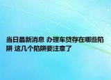 當(dāng)日最新消息 辦理車(chē)貸存在哪些陷阱 這幾個(gè)陷阱要注意了