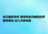 當(dāng)日最新消息 捷信現(xiàn)金貸被拒的原因有哪些 這幾點(diǎn)要知道