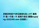 求精靈傳說YY多玩皇室禮包（2個 要兩個 有一個發(fā)一個 發(fā)兩個追分 郵箱xuyiqing-2222163.com 在線等）