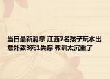 當(dāng)日最新消息 江西7名孩子玩水出意外致3死1失蹤 教訓(xùn)太沉重了