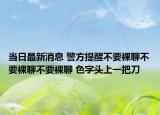 當(dāng)日最新消息 警方提醒不要裸聊不要裸聊不要裸聊 色字頭上一把刀