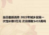 當(dāng)日最新消息 2022年城鄉(xiāng)居民一次性補繳3萬元 次月領(lǐng)取1415真嗎