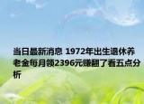 當(dāng)日最新消息 1972年出生退休養(yǎng)老金每月領(lǐng)2396元賺翻了看五點分析