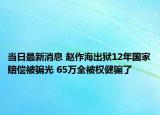 當日最新消息 趙作海出獄12年國家賠償被騙光 65萬全被權(quán)健騙了