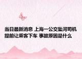 當(dāng)日最新消息 上海一公交墜河司機提前讓乘客下車 事故原因是什么