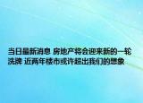 當日最新消息 房地產(chǎn)將會迎來新的一輪洗牌 近兩年樓市或許超出我們的想象