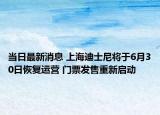 當(dāng)日最新消息 上海迪士尼將于6月30日恢復(fù)運營 門票發(fā)售重新啟動