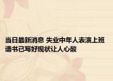 當(dāng)日最新消息 失業(yè)中年人表演上班 遺書已寫好現(xiàn)狀讓人心酸