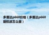 多普達p660價格（多普達p660刷機該怎么做）