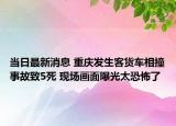 當日最新消息 重慶發(fā)生客貨車相撞事故致5死 現(xiàn)場畫面曝光太恐怖了