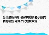 當(dāng)日最新消息 借款周期長的小額貸款有哪些 這幾個比較受歡迎