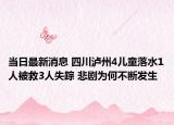 當(dāng)日最新消息 四川瀘州4兒童落水1人被救3人失蹤 悲劇為何不斷發(fā)生