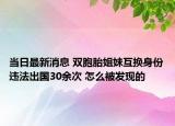 當(dāng)日最新消息 雙胞胎姐妹互換身份違法出國(guó)30余次 怎么被發(fā)現(xiàn)的