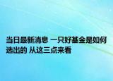 當(dāng)日最新消息 一只好基金是如何選出的 從這三點(diǎn)來看