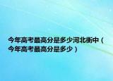 今年高考最高分是多少河北衡中（今年高考最高分是多少）