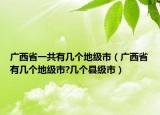 廣西省一共有幾個地級市（廣西省有幾個地級市?幾個縣級市）