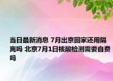 當日最新消息 7月出京回家還用隔離嗎 北京7月1日核酸檢測需要自費嗎