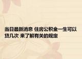 當(dāng)日最新消息 住房公積金一生可以貸幾次 來了解有關(guān)的規(guī)定