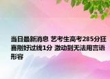 當(dāng)日最新消息 藝考生高考285分狂喜剛好過線1分 激動到無法用言語形容