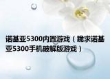 諾基亞5300內(nèi)置游戲（跪求諾基亞5300手機破解版游戲）