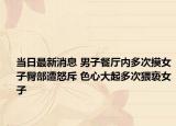 當(dāng)日最新消息 男子餐廳內(nèi)多次摸女子臀部遭怒斥 色心大起多次猥褻女子