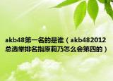 akb48第一名的是誰（akb482012總選舉排名指原莉乃怎么會(huì)第四的）