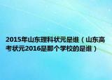 2015年山東理科狀元是誰（山東高考狀元2016是那個學(xué)校的是誰）