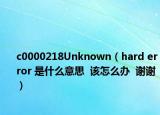 c0000218Unknown（hard error 是什么意思  該怎么辦  謝謝）