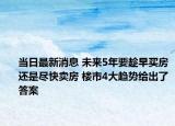 當(dāng)日最新消息 未來5年要趁早買房還是盡快賣房 樓市4大趨勢給出了答案