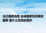 當(dāng)日最新消息 金磚國家包括哪些國家 是什么性質(zhì)的組織