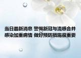 當日最新消息 警惕新冠與流感合并感染加重病情 做好預(yù)防措施很重要