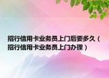 招行信用卡業(yè)務員上門后要多久（招行信用卡業(yè)務員上門辦理）