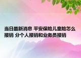 當日最新消息 平安保險兒童險怎么報銷 分個人報銷和業(yè)務員報銷