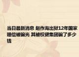 當(dāng)日最新消息 趙作海出獄12年國家賠償被騙光 其被權(quán)健集團騙了多少錢