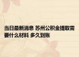 當(dāng)日最新消息 蘇州公積金提取需要什么材料 多久到賬