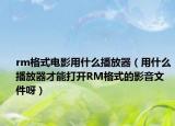 rm格式電影用什么播放器（用什么播放器才能打開RM格式的影音文件呀）