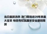 當(dāng)日最新消息 澳門賭場迎20年來最大變革 特首有權(quán)就國家安全撤銷賭牌