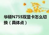 華碩N75S雙顯卡怎么切換（具體點(diǎn)）