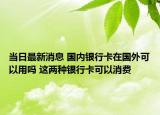 當(dāng)日最新消息 國內(nèi)銀行卡在國外可以用嗎 這兩種銀行卡可以消費