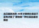 當日最新消息 40歲才繳納社保是不是有點晚了 繳納哪一種社保是最劃算的