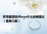 夢(mèng)想星搭檔tfboys什么時(shí)候播出（是第幾期）