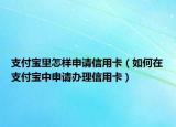 支付寶里怎樣申請(qǐng)信用卡（如何在支付寶中申請(qǐng)辦理信用卡）